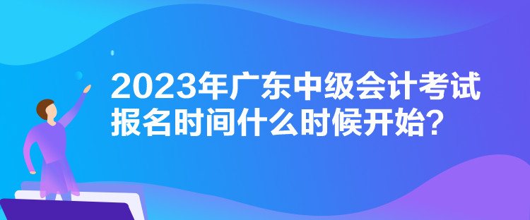 2023年廣東中級(jí)會(huì)計(jì)考試報(bào)名時(shí)間什么時(shí)候開(kāi)始？