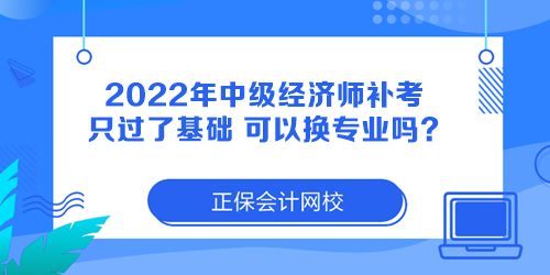 2022年中級(jí)經(jīng)濟(jì)師補(bǔ)考只過了基礎(chǔ) 可以換專業(yè)嗎？