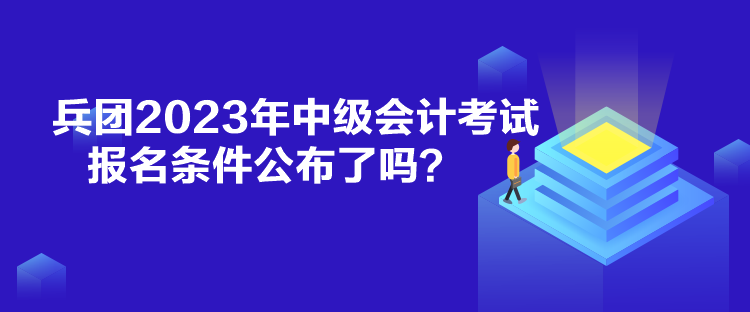 兵團2023年中級會計考試報名條件公布了嗎？