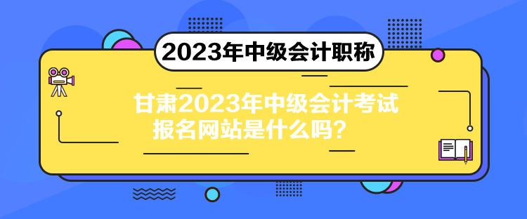 甘肅2023年中級會計(jì)考試報(bào)名網(wǎng)站是什么嗎？