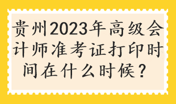 貴州2023年高級(jí)會(huì)計(jì)師準(zhǔn)考證打印時(shí)間在什么時(shí)候？