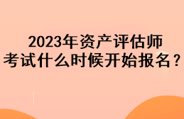 2023年資產(chǎn)評估師考試什么時候開始報名？