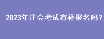 2023年注會考試有補報名嗎？