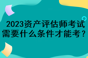 2023資產(chǎn)評(píng)估師考試需要什么條件才能考？