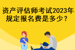 資產(chǎn)評(píng)估師考試2023年規(guī)定報(bào)名費(fèi)是多少？