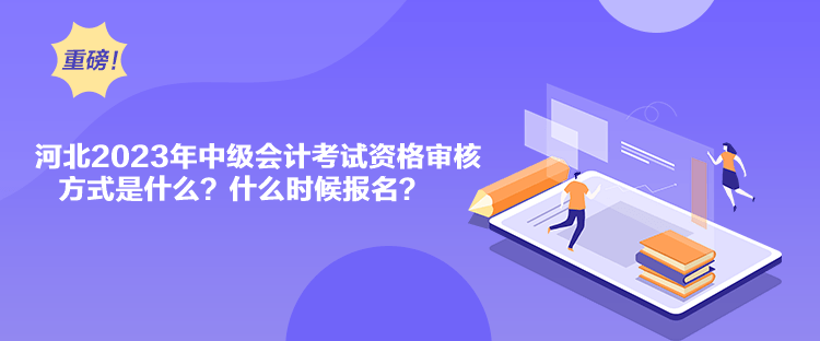 河北2023年中級會計考試資格審核方式是什么？什么時候報名？