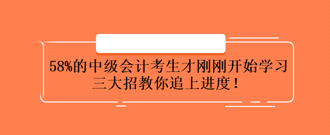 58%的中級(jí)會(huì)計(jì)考生才剛剛開始學(xué)習(xí) 三大招教你追上進(jìn)度！