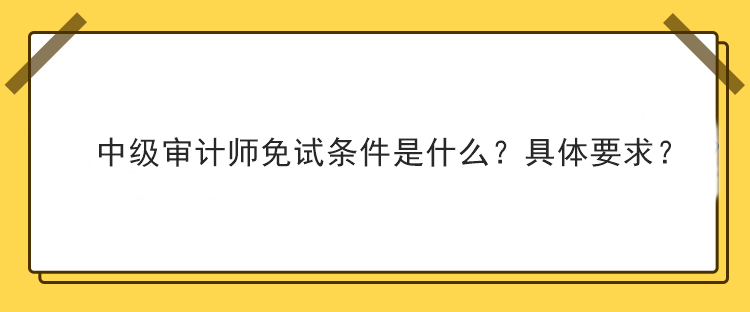 中級(jí)審計(jì)師免試條件是什么？具體要求？