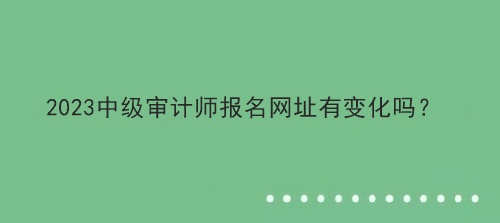 2023中級審計師報名網址有變化嗎？