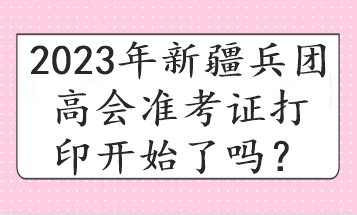 2023年新疆兵團(tuán)高會準(zhǔn)考證打印開始了嗎？