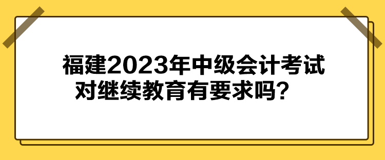 福建2023年中級會計考試對繼續(xù)教育有要求嗎？