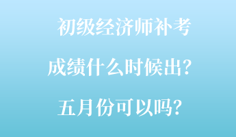 初級經(jīng)濟師補考成績什么時候出？五月份可以嗎？