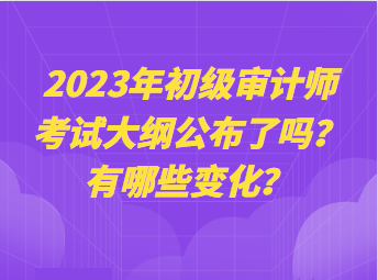 2023年初級審計師考試大綱公布了嗎？有哪些變化？