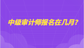 中級審計師報名在幾月？