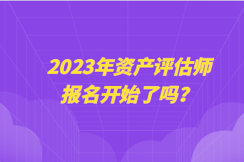 2023年資產評估師報名開始了嗎？