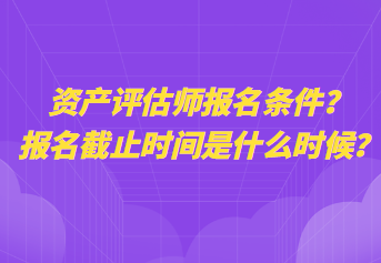 資產(chǎn)評(píng)估師報(bào)名條件？報(bào)名截止時(shí)間是什么時(shí)候？