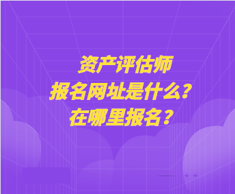 資產(chǎn)評估師報名網(wǎng)址是什么？在哪里報名？