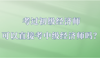 考過初級經(jīng)濟師 可以直接考中級經(jīng)濟師嗎？