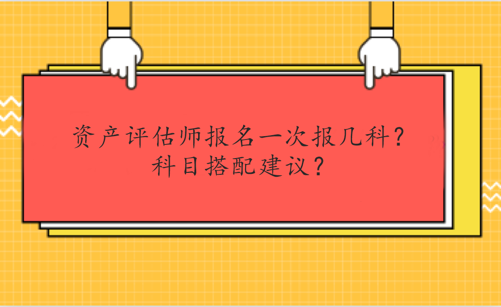 資產(chǎn)評(píng)估師報(bào)名一次報(bào)幾科？科目搭配建議？