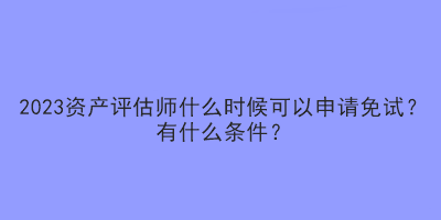 2023資產(chǎn)評(píng)估師什么時(shí)候可以申請(qǐng)免試？有什么條件？