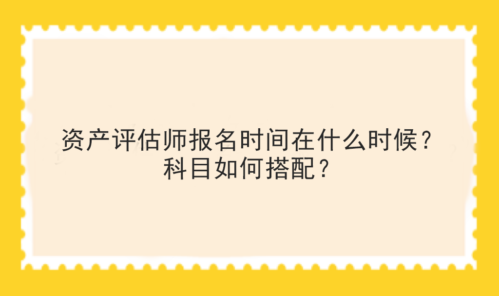 資產(chǎn)評(píng)估師報(bào)名時(shí)間在什么時(shí)候？科目如何搭配？