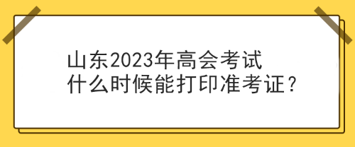 山東2023年高會(huì)考試什么時(shí)候能打印準(zhǔn)考證？