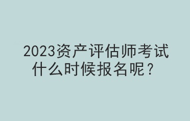 2023資產(chǎn)評估師考試什么時候報名呢？