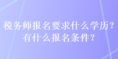 稅務(wù)師報(bào)名要求什么學(xué)歷？有什么報(bào)名條件？