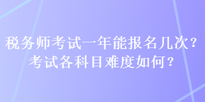 稅務(wù)師考試一年能報名幾次？考試各科目難度如何？