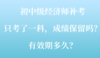 初中級經(jīng)濟(jì)師補(bǔ)考只考了一科，成績保留嗎？有效期多久？