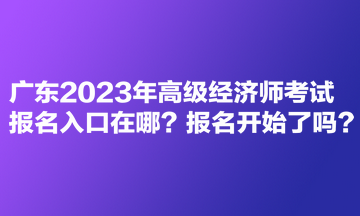 廣東2023年高級(jí)經(jīng)濟(jì)師考試報(bào)名入口在哪？報(bào)名開始了嗎？