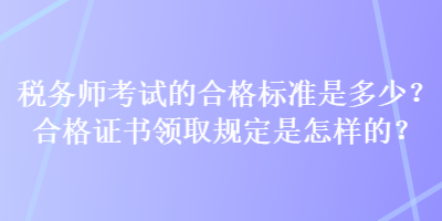 稅務(wù)師考試的合格標(biāo)準(zhǔn)是多少？合格證書領(lǐng)取規(guī)定是怎樣的？