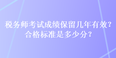 稅務(wù)師考試成績保留幾年有效？合格標(biāo)準(zhǔn)是多少分？