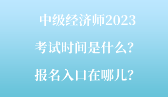 中級經(jīng)濟(jì)師2023考試時(shí)間是什么？報(bào)名入口在哪兒？