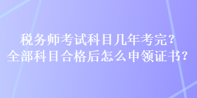 稅務師考試科目幾年考完？全部科目合格后怎么申領證書？