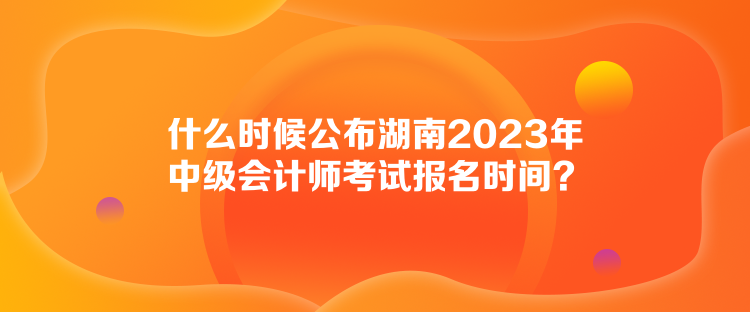 什么時(shí)候公布湖南2023年中級(jí)會(huì)計(jì)師考試報(bào)名時(shí)間？