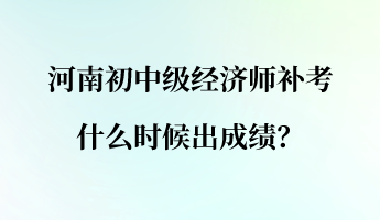 河南初中級經(jīng)濟(jì)師補考什么時候出成績？