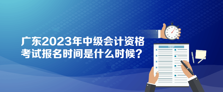 廣東2023年中級(jí)會(huì)計(jì)資格考試報(bào)名時(shí)間是什么時(shí)候？