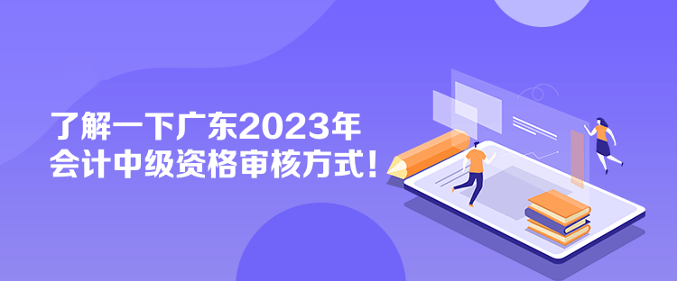 了解一下廣東2023年會計中級資格審核方式！