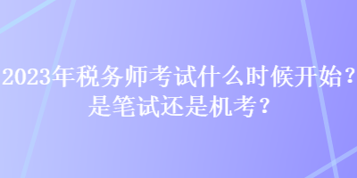 2023年稅務(wù)師考試什么時(shí)候開(kāi)始？是筆試還是機(jī)考？