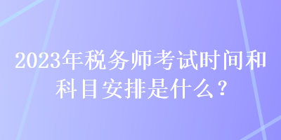 2023年稅務(wù)師考試時(shí)間和科目安排是什么？