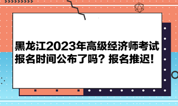 黑龍江2023年高級經(jīng)濟(jì)師考試報(bào)名時(shí)間公布了嗎？報(bào)名推遲！