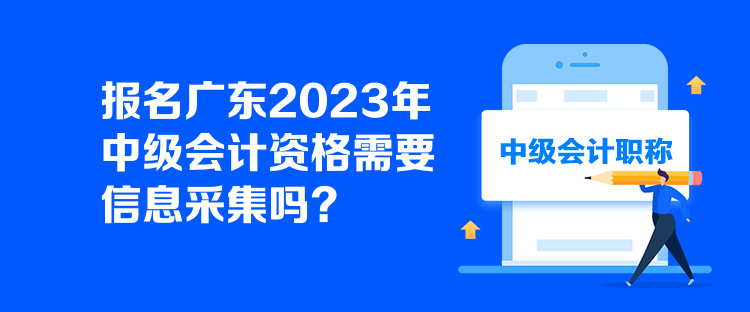 報名廣東2023年中級會計資格需要信息采集嗎？