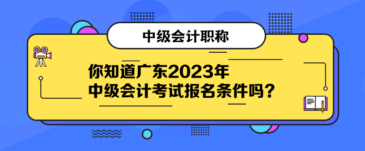 你知道廣東2023年中級(jí)會(huì)計(jì)考試報(bào)名條件嗎？