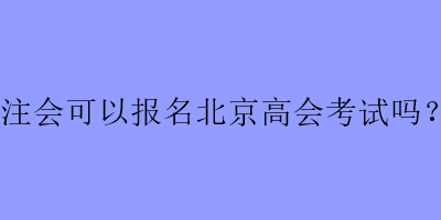 注會(huì)可以報(bào)名北京高會(huì)考試嗎？