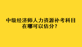 中級(jí)經(jīng)濟(jì)師人力資源補(bǔ)考科目在哪可以估分？