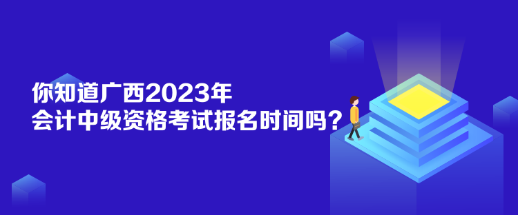 你知道廣西2023年會計中級資格考試報名時間嗎？