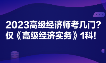 2023高級(jí)經(jīng)濟(jì)師考幾門？僅《高級(jí)經(jīng)濟(jì)實(shí)務(wù)》1科！