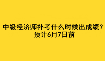 中級(jí)經(jīng)濟(jì)師補(bǔ)考什么時(shí)候出成績(jī)？預(yù)計(jì)6月7日前