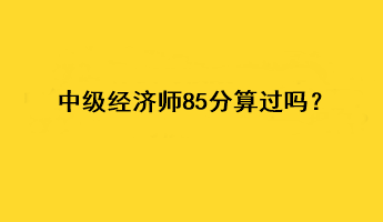 中級經(jīng)濟師85分算過嗎？